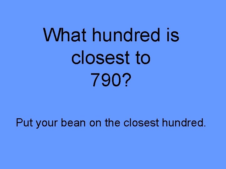 What hundred is closest to 790? Put your bean on the closest hundred. 