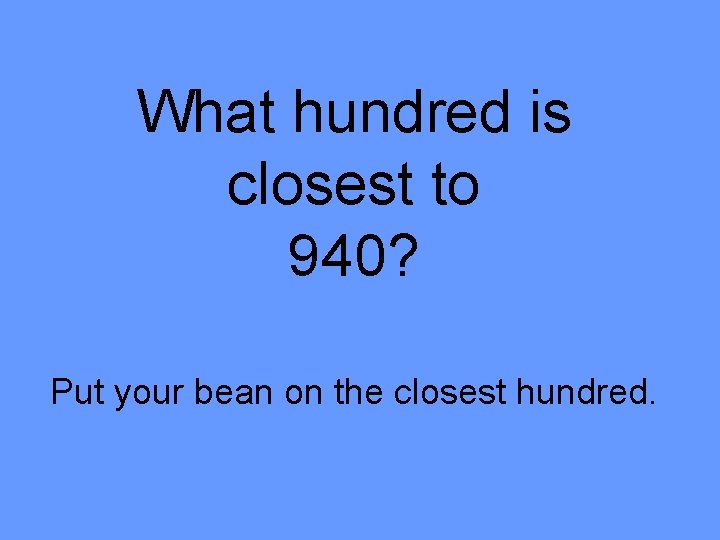 What hundred is closest to 940? Put your bean on the closest hundred. 