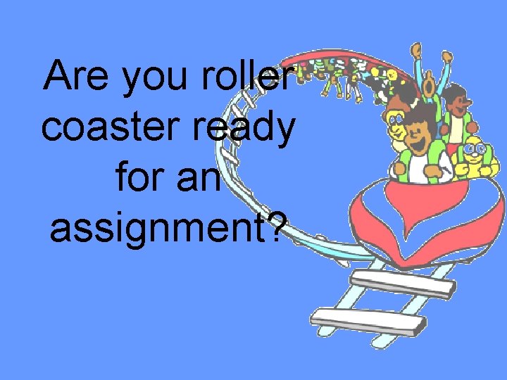 Are you roller coaster ready for an assignment? 