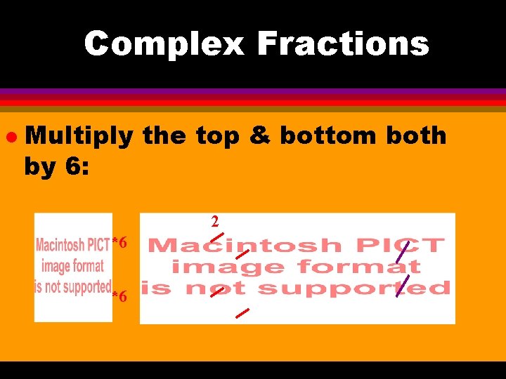 Complex Fractions l Multiply the top & bottom both by 6: 2 *6 *6