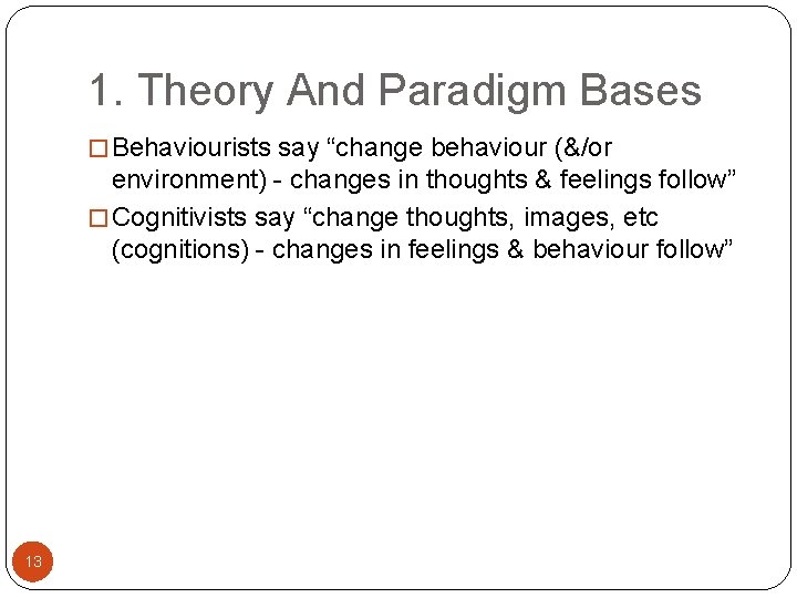 1. Theory And Paradigm Bases � Behaviourists say “change behaviour (&/or environment) - changes