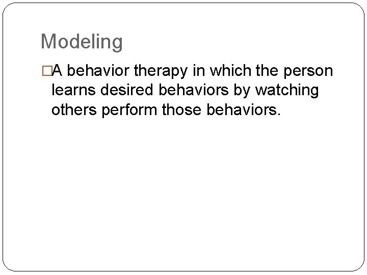 Modeling �A behavior therapy in which the person learns desired behaviors by watching others