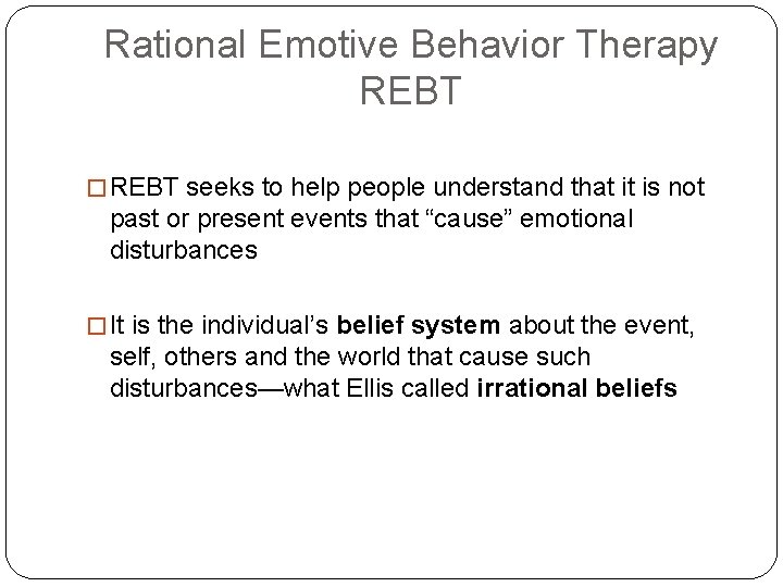 Rational Emotive Behavior Therapy REBT � REBT seeks to help people understand that it