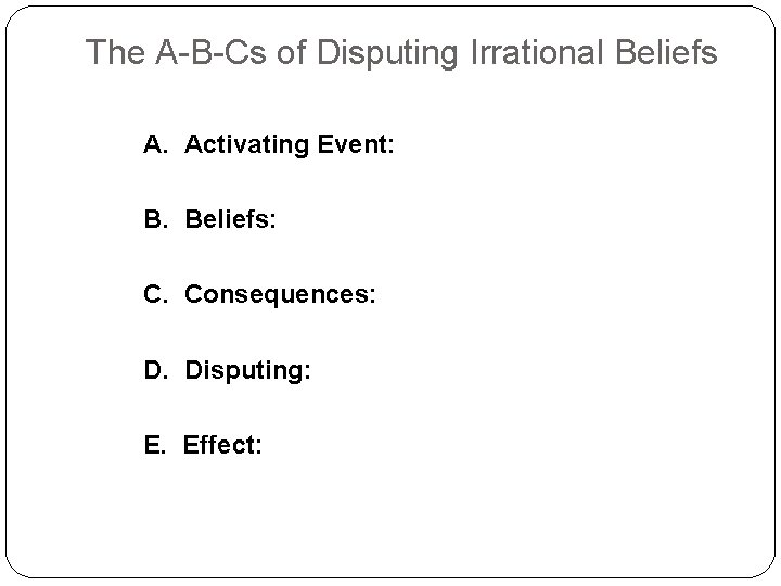 The A-B-Cs of Disputing Irrational Beliefs A. Activating Event: B. Beliefs: C. Consequences: D.