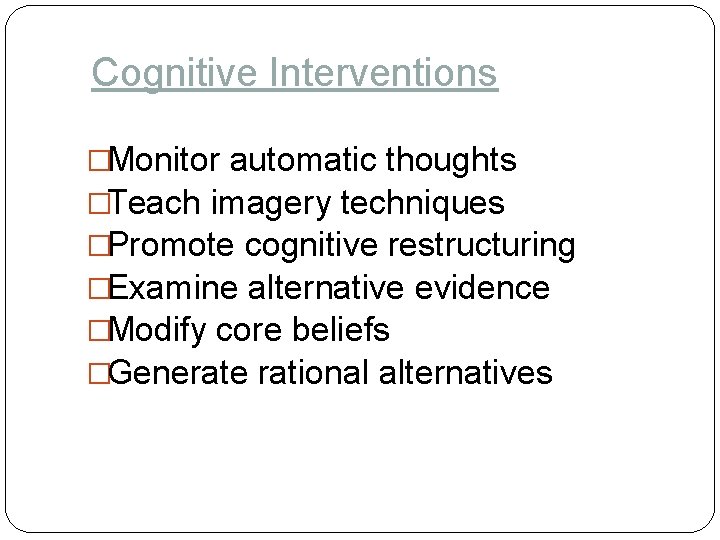 Cognitive Interventions �Monitor automatic thoughts �Teach imagery techniques �Promote cognitive restructuring �Examine alternative evidence