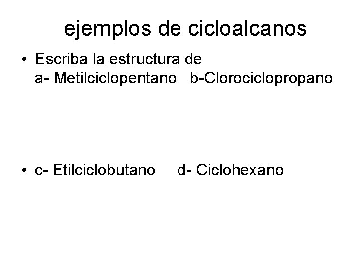 ejemplos de cicloalcanos • Escriba la estructura de a- Metilciclopentano b-Clorociclopropano • c- Etilciclobutano