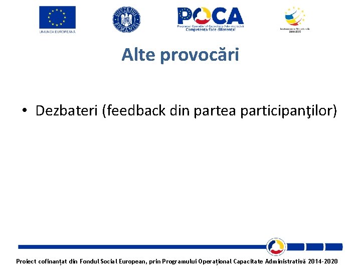 Alte provocări • Dezbateri (feedback din partea participanţilor) Proiect cofinanțat din Fondul Social European,