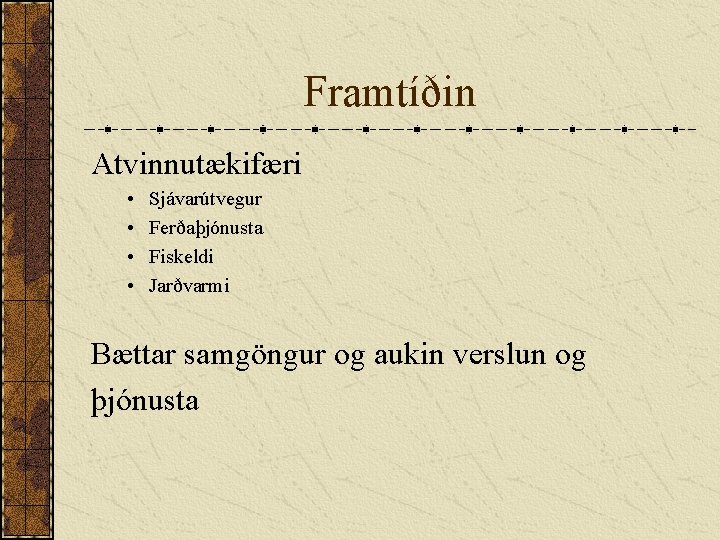 Framtíðin Atvinnutækifæri • • Sjávarútvegur Ferðaþjónusta Fiskeldi Jarðvarmi Bættar samgöngur og aukin verslun og