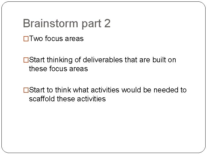 Brainstorm part 2 �Two focus areas �Start thinking of deliverables that are built on