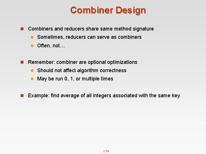 Combiner Design n Combiners and reducers share same method signature l Sometimes, reducers can