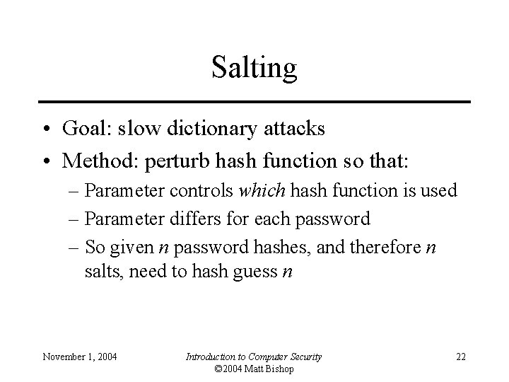 Salting • Goal: slow dictionary attacks • Method: perturb hash function so that: –