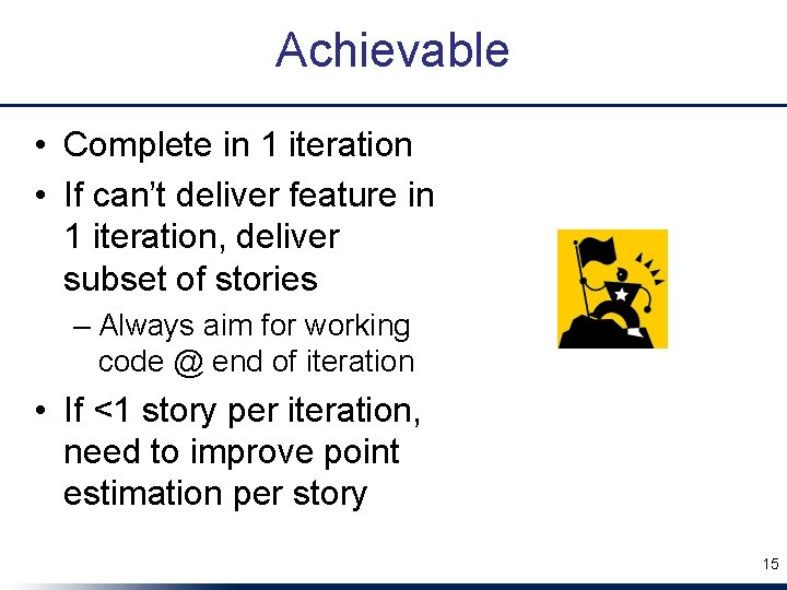 Achievable • Complete in 1 iteration • If can’t deliver feature in 1 iteration,