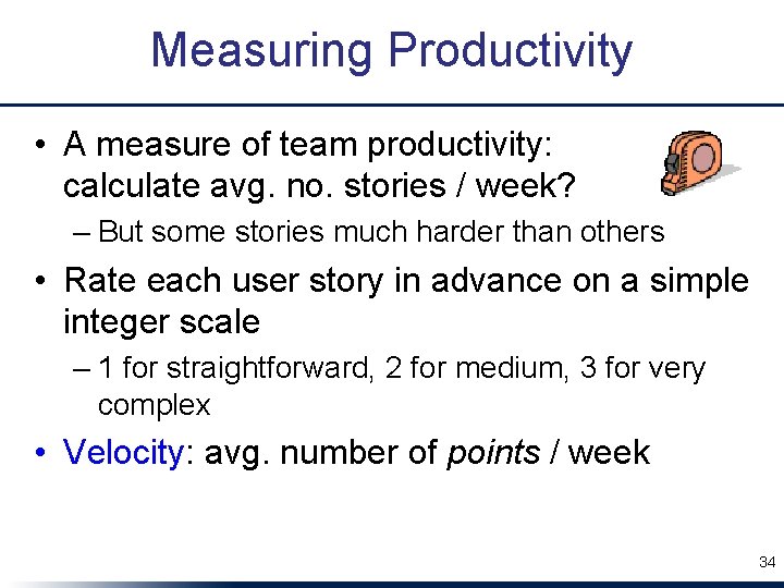 Measuring Productivity • A measure of team productivity: calculate avg. no. stories / week?
