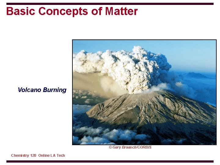 Basic Concepts of Matter Volcano Burning © Gary Braasch/CORBIS Chemistry 120 Online LA Tech
