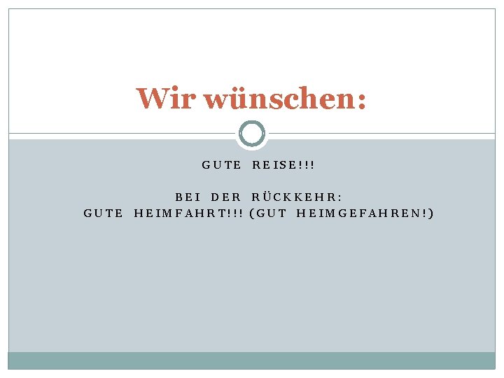 Wir wünschen: GUTE REISE!!! BEI DER RÜCKKEHR: GUTE HEIMFAHRT!!! (GUT HEIMGEFAHREN!) 