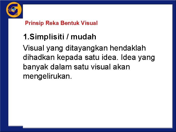 Prinsip Reka Bentuk Visual 1. Simplisiti / mudah Visual yang ditayangkan hendaklah dihadkan kepada