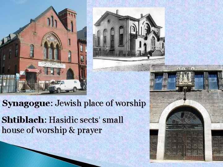 Synagogue: Jewish place of worship Shtiblach: Hasidic sects’ small house of worship & prayer