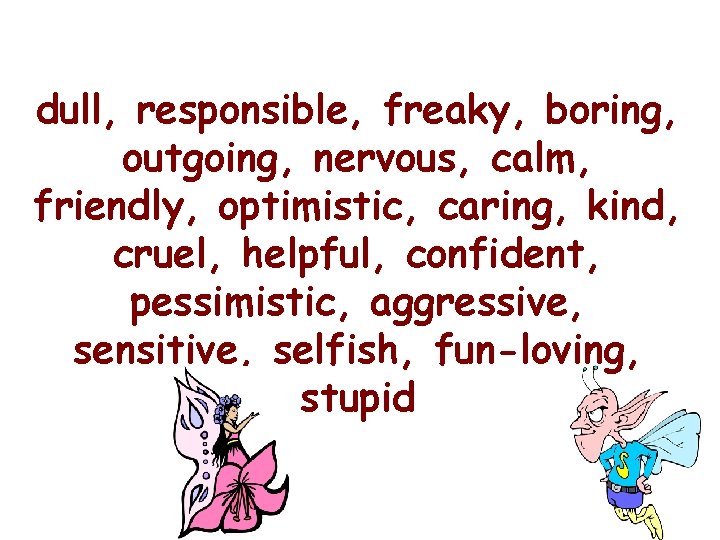 dull, responsible, freaky, boring, outgoing, nervous, calm, friendly, optimistic, caring, kind, cruel, helpful, confident,