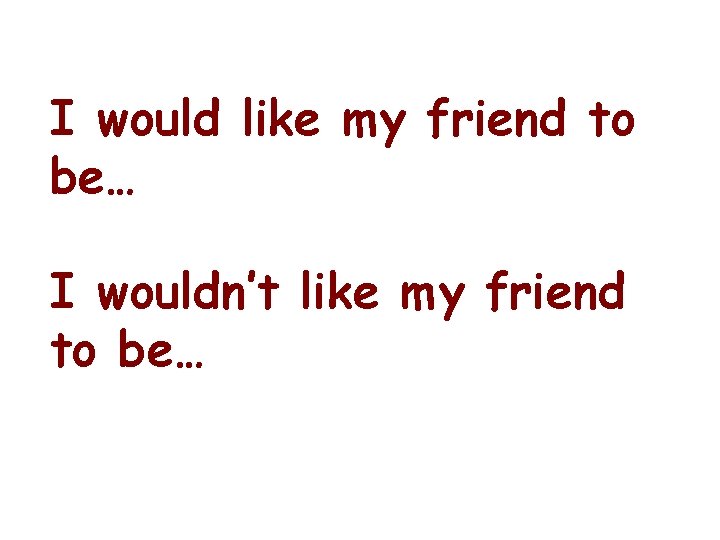 I would like my friend to be… I wouldn’t like my friend to be…