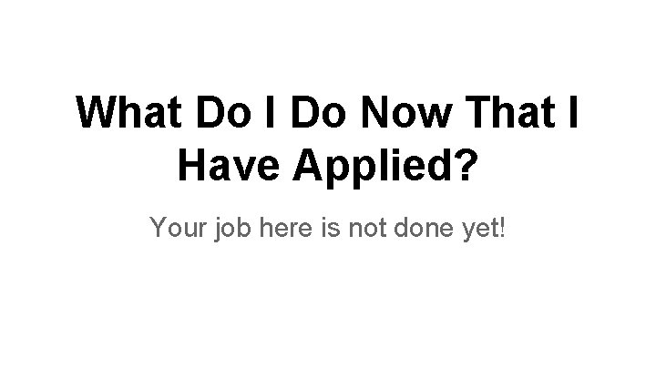 What Do I Do Now That I Have Applied? Your job here is not
