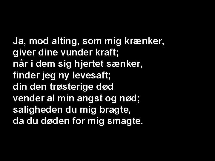 Ja, mod alting, som mig krænker, giver dine vunder kraft; når i dem sig