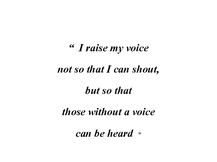 “ I raise my voice not so that I can shout, but so that