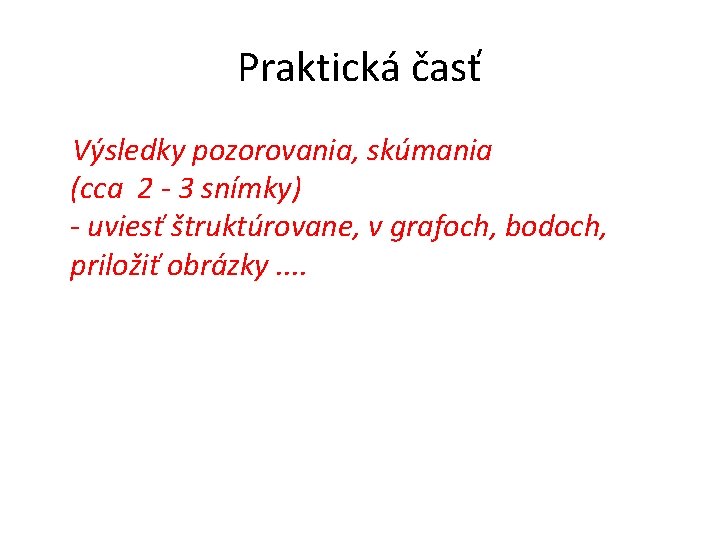 Praktická časť Výsledky pozorovania, skúmania (cca 2 - 3 snímky) - uviesť štruktúrovane, v