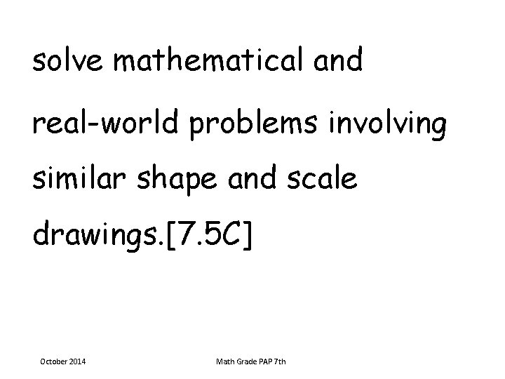 solve mathematical and real-world problems involving similar shape and scale drawings. [7. 5 C]