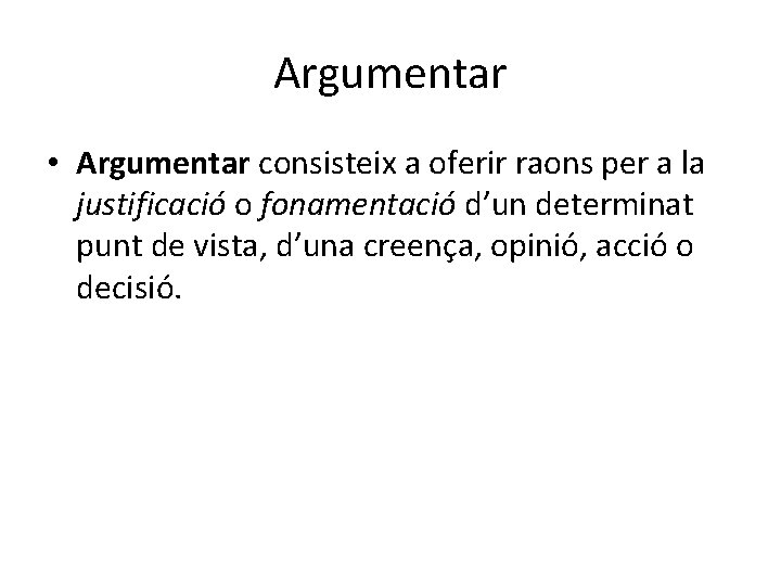 Argumentar • Argumentar consisteix a oferir raons per a la justificació o fonamentació d’un