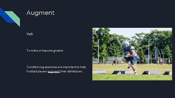 Augment Verb To make or become greater. Conditioning exercises are important to help football