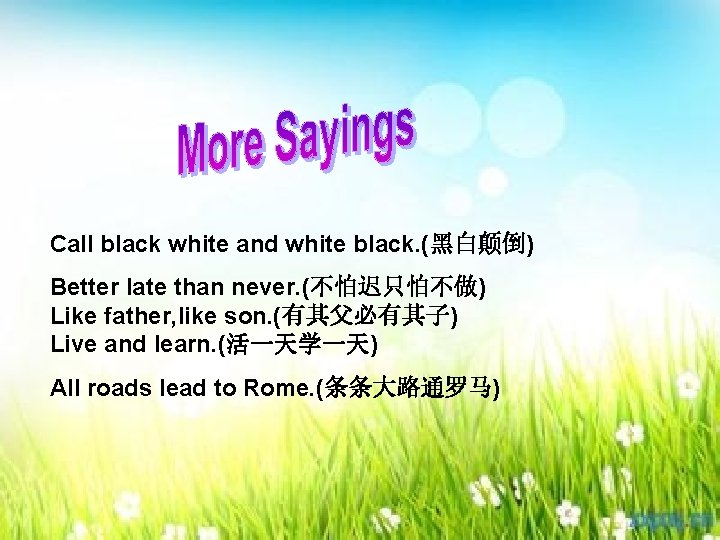 Call black white and white black. (黑白颠倒) Better late than never. (不怕迟只怕不做) Like father,