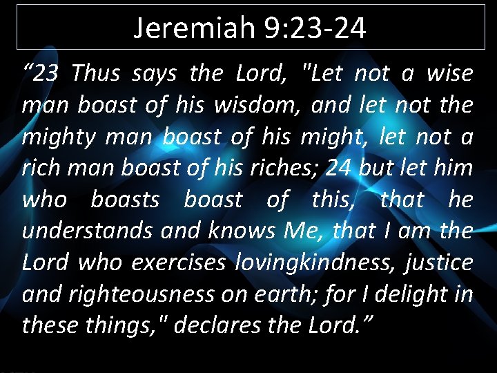 Jeremiah 9: 23 -24 “ 23 Thus says the Lord, "Let not a wise