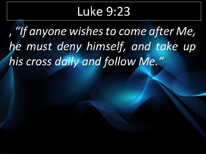 Luke 9: 23 , “If anyone wishes to come after Me, he must deny