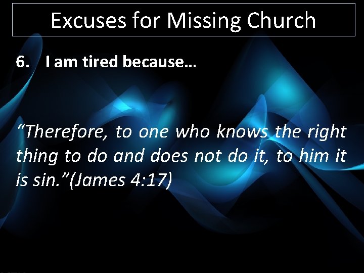 Excuses for Missing Church 6. I am tired because… “Therefore, to one who knows