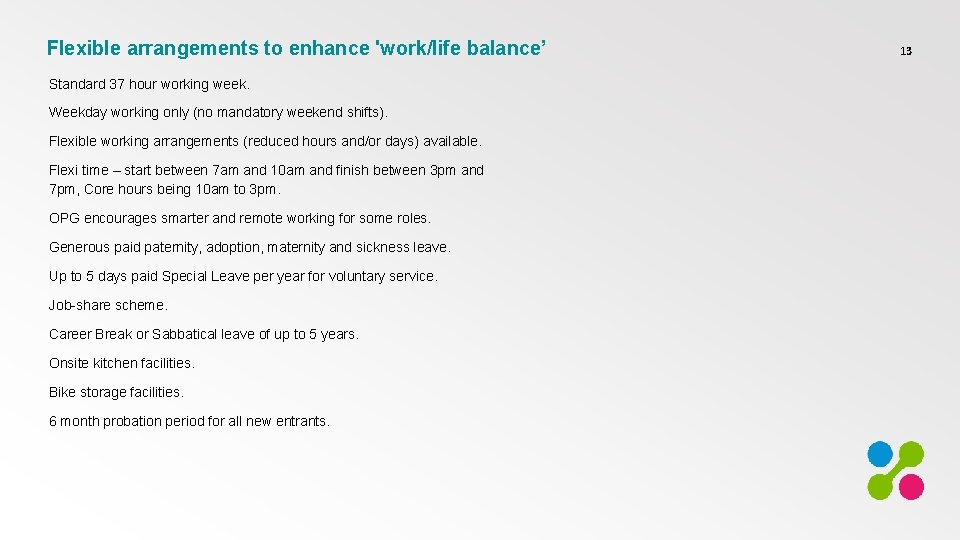 Flexible arrangements to enhance 'work/life balance’ Standard 37 hour working week. Weekday working only