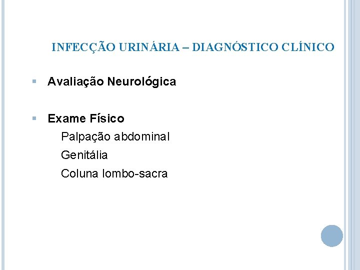 INFECÇÃO URINÁRIA – DIAGNÓSTICO CLÍNICO § Avaliação Neurológica § Exame Físico Palpação abdominal Genitália