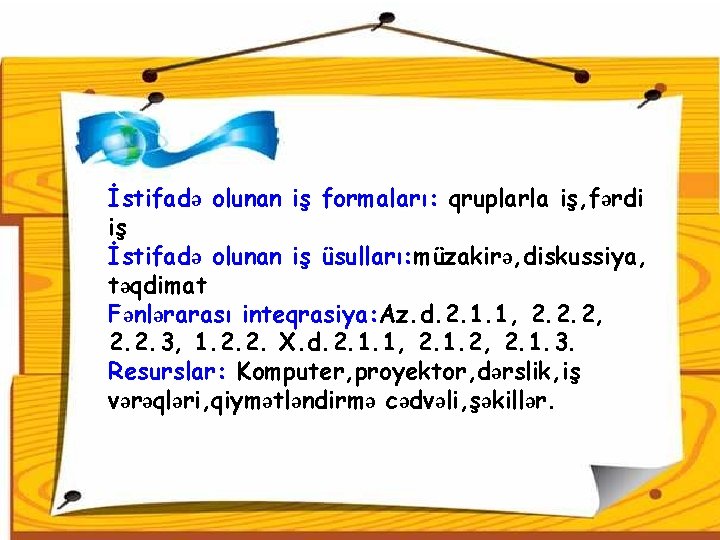 İstifadə olunan iş formaları: qruplarla iş, fərdi iş İstifadə olunan iş üsulları: müzakirə, diskussiya,