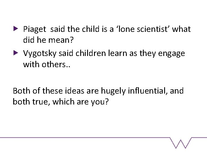 Piaget said the child is a ‘lone scientist’ what did he mean? Vygotsky said