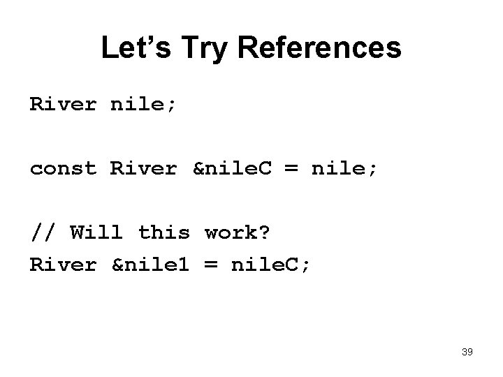 Let’s Try References River nile; const River &nile. C = nile; // Will this