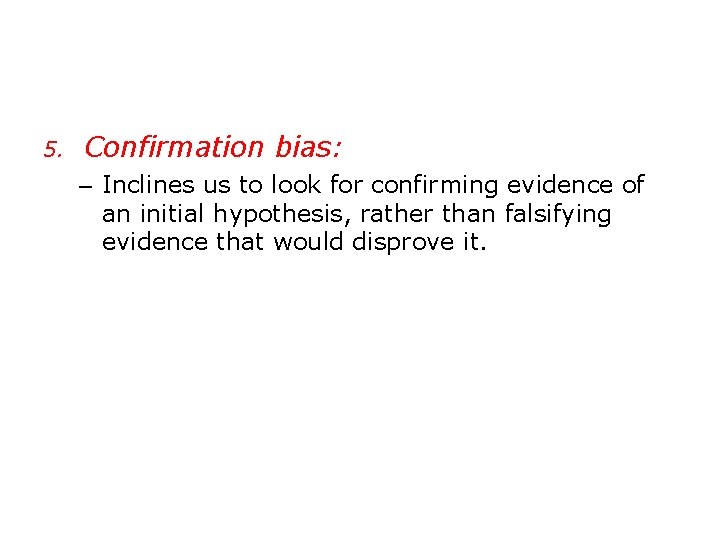 5. Confirmation bias: – Inclines us to look for confirming evidence of an initial
