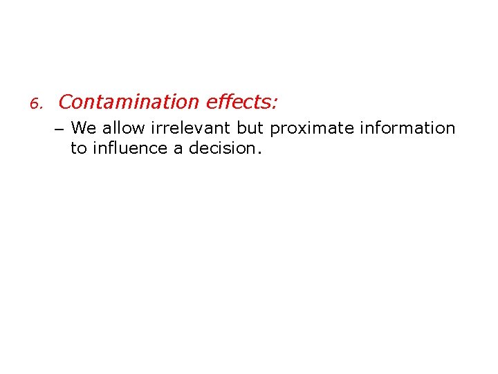 6. Contamination effects: – We allow irrelevant but proximate information to influence a decision.