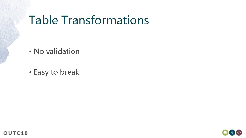 Table Transformations • No validation • Easy to break 