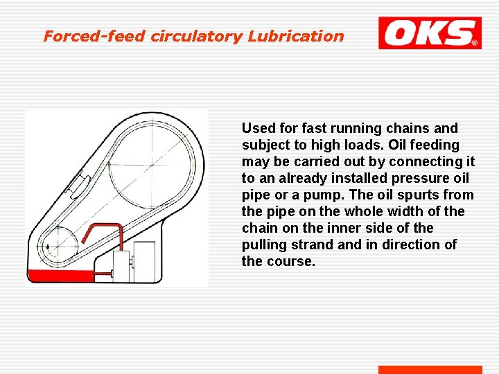Forced-feed circulatory Lubrication Used for fast running chains and subject to high loads. Oil