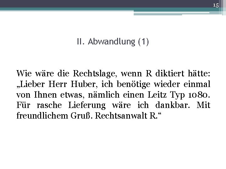 15 II. Abwandlung (1) Wie wäre die Rechtslage, wenn R diktiert hätte: „Lieber Herr