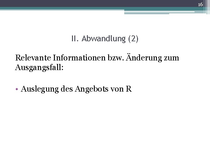 16 II. Abwandlung (2) Relevante Informationen bzw. Änderung zum Ausgangsfall: • Auslegung des Angebots