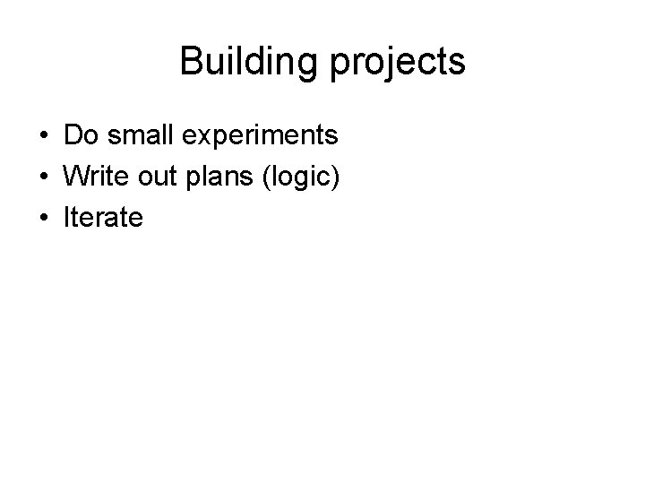 Building projects • Do small experiments • Write out plans (logic) • Iterate 