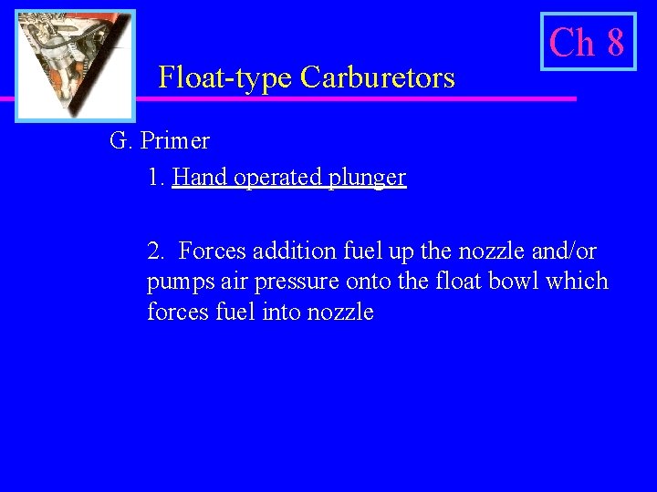 Float-type Carburetors Ch 8 G. Primer 1. Hand operated plunger 2. Forces addition fuel