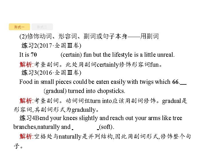 形式一 形式二 (2)修饰动词、形容词、副词或句子本身——用副词 练习 2(2017·全国Ⅲ卷) It is 70. certainly(certain) fun but the lifestyle is