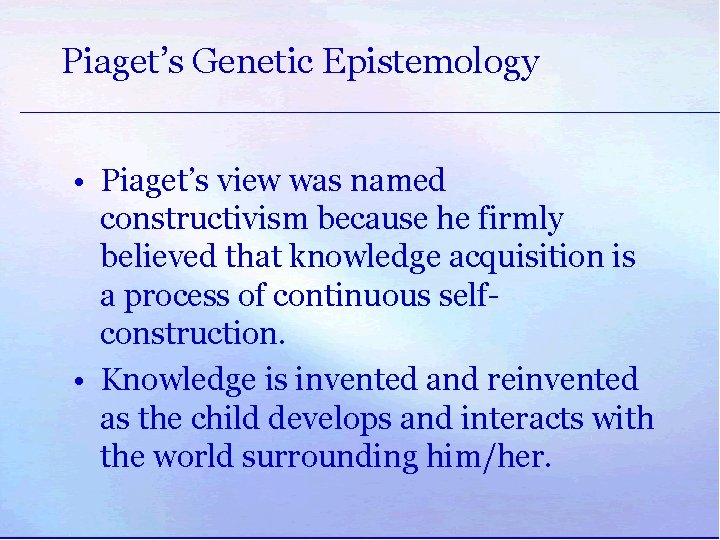 Piaget’s Genetic Epistemology • Piaget’s view was named constructivism because he firmly believed that