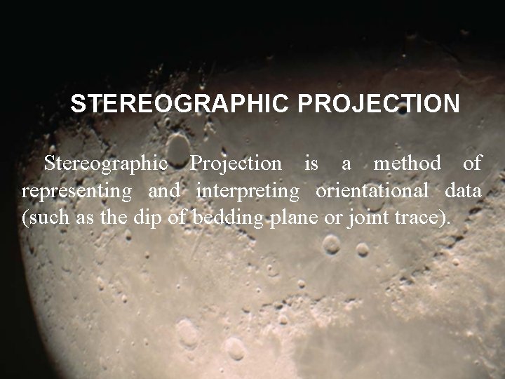 STEREOGRAPHIC PROJECTION Stereographic Projection is a method of representing and interpreting orientational data (such